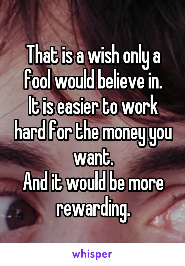 That is a wish only a fool would believe in.
It is easier to work hard for the money you want.
And it would be more rewarding.