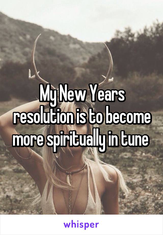 My New Years resolution is to become more spiritually in tune 