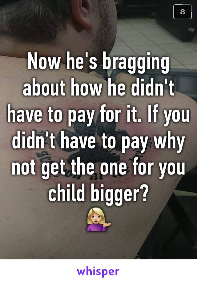 Now he's bragging about how he didn't have to pay for it. If you didn't have to pay why not get the one for you child bigger?
💁🏼