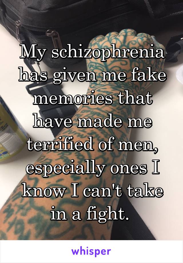 My schizophrenia has given me fake memories that have made me terrified of men, especially ones I know I can't take in a fight. 