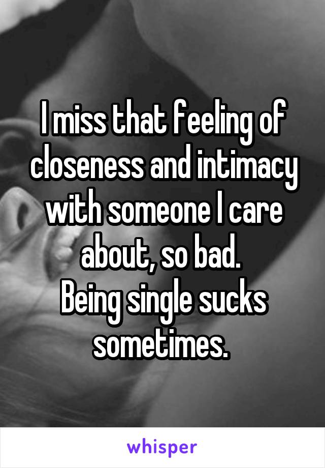 I miss that feeling of closeness and intimacy with someone I care about, so bad. 
Being single sucks sometimes. 