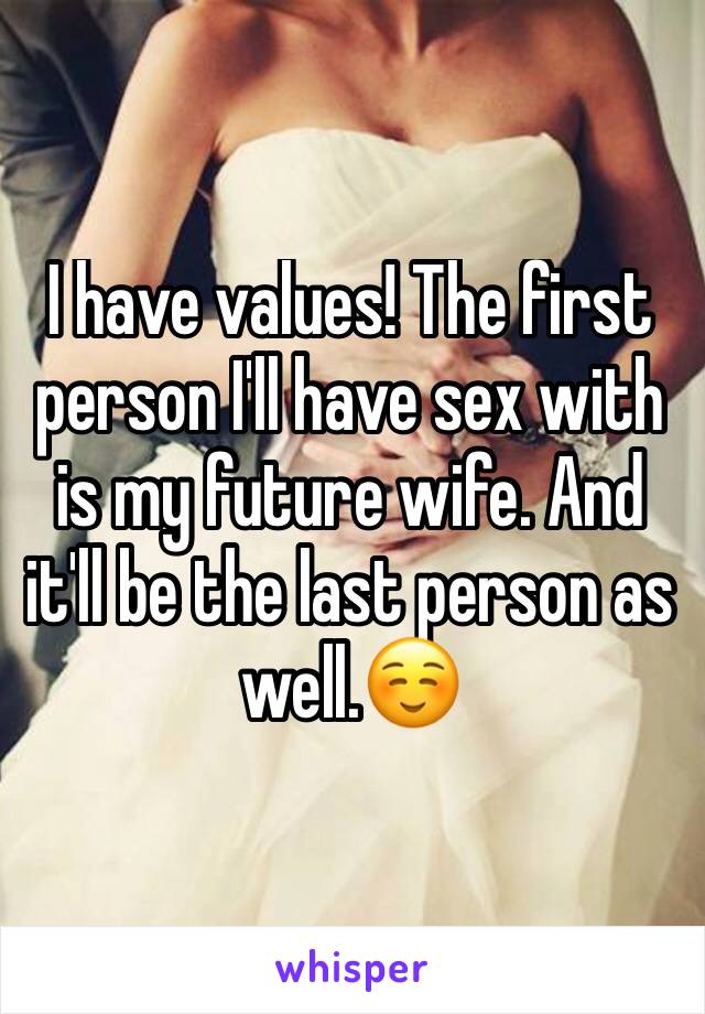 I have values! The first person I'll have sex with is my future wife. And it'll be the last person as well.☺