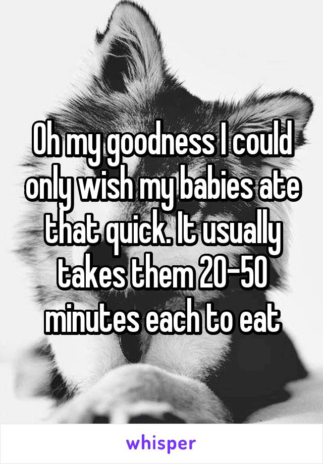 Oh my goodness I could only wish my babies ate that quick. It usually takes them 20-50 minutes each to eat