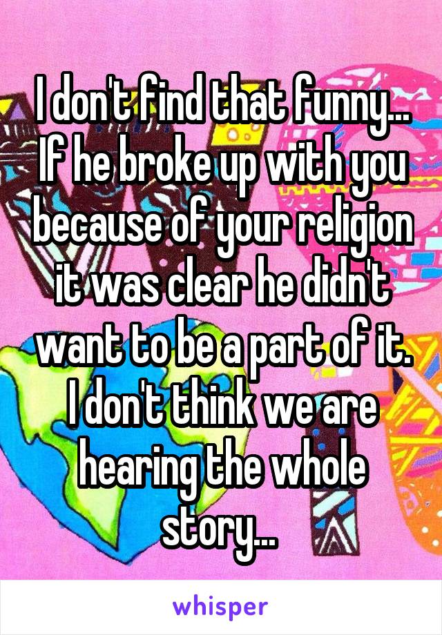 I don't find that funny... If he broke up with you because of your religion it was clear he didn't want to be a part of it. I don't think we are hearing the whole story... 
