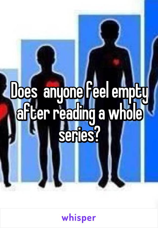 Does  anyone feel empty after reading a whole series?