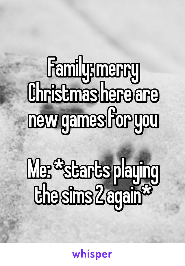 Family: merry Christmas here are new games for you

Me: *starts playing the sims 2 again*