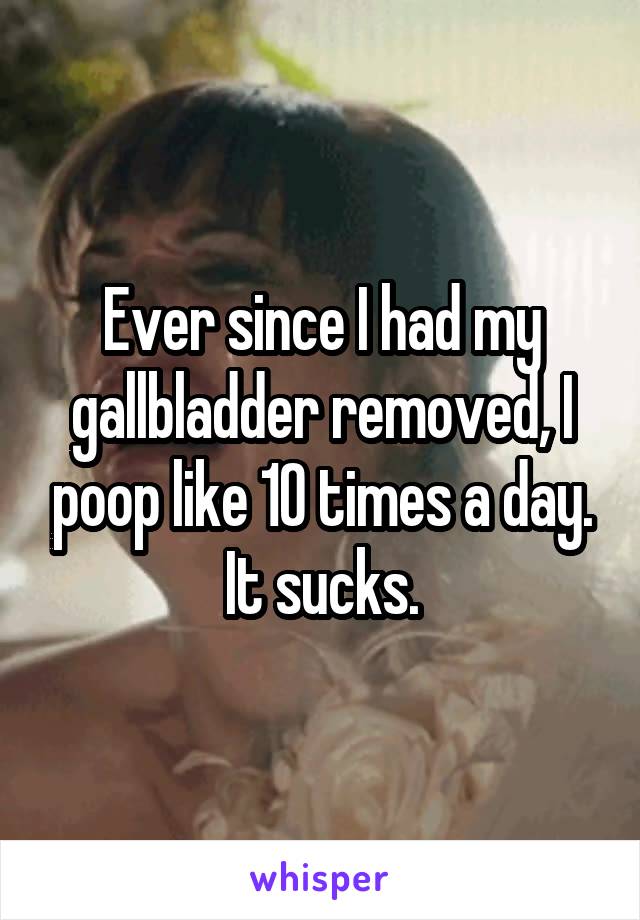 Ever since I had my gallbladder removed, I poop like 10 times a day. It sucks.