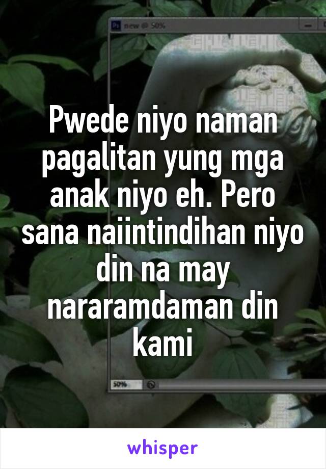 Pwede niyo naman pagalitan yung mga anak niyo eh. Pero sana naiintindihan niyo din na may nararamdaman din kami