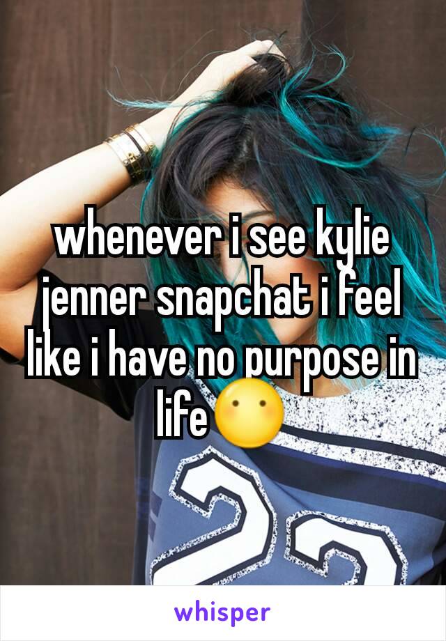 whenever i see kylie jenner snapchat i feel like i have no purpose in life😶