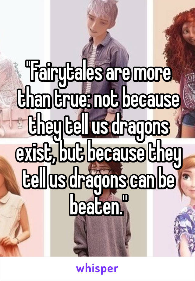 "Fairytales are more than true: not because they tell us dragons exist, but because they tell us dragons can be beaten."