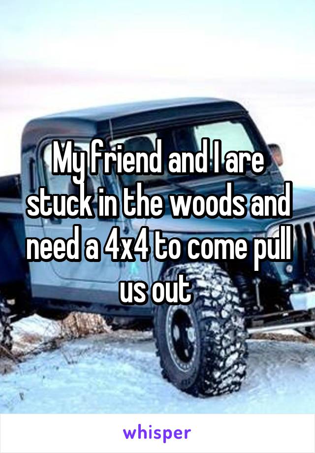 My friend and I are stuck in the woods and need a 4x4 to come pull us out 