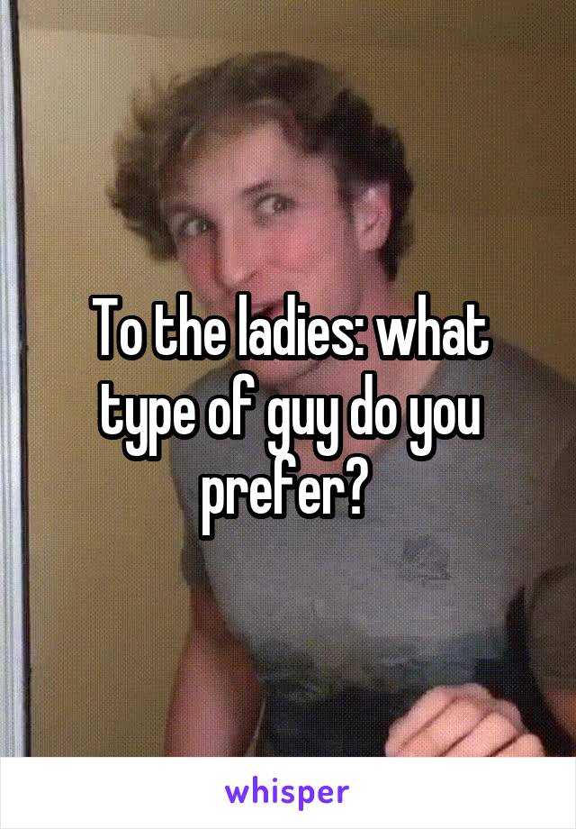 To the ladies: what type of guy do you prefer? 