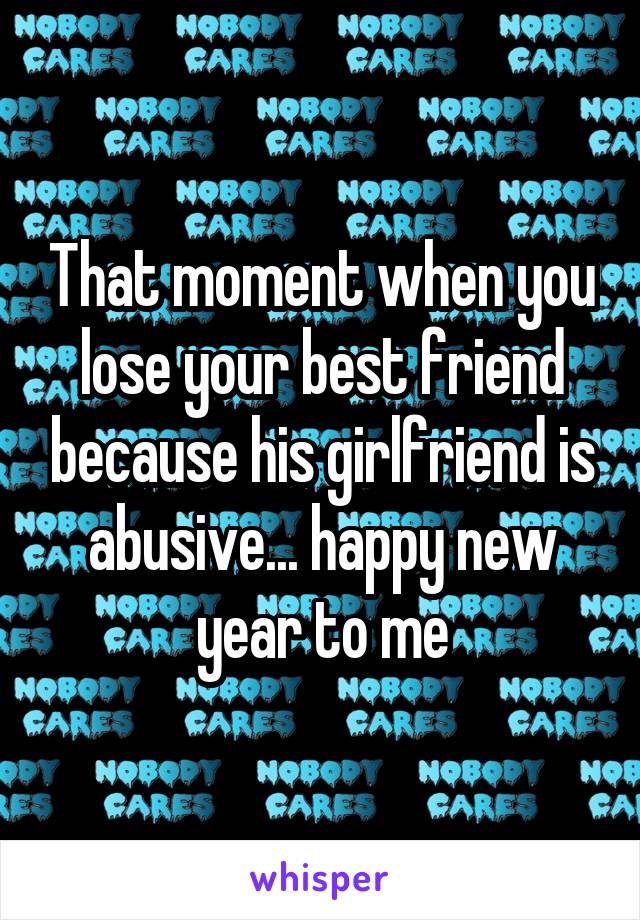 That moment when you lose your best friend because his girlfriend is abusive... happy new year to me