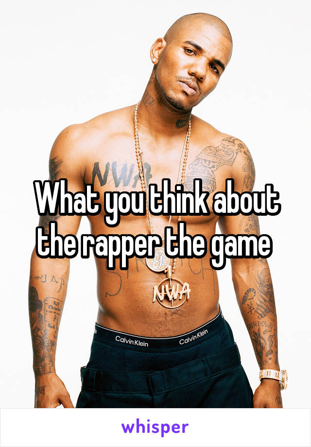 What you think about the rapper the game 