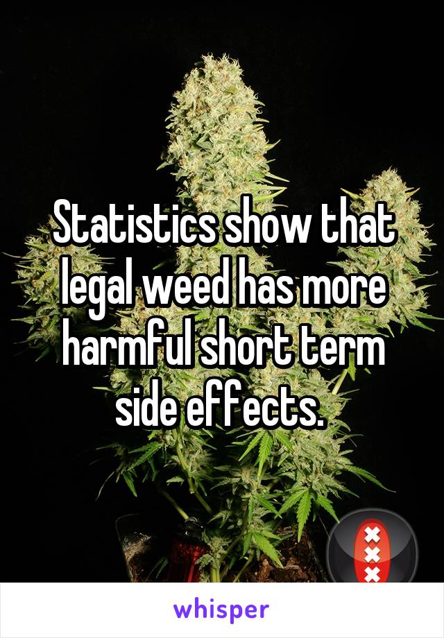 Statistics show that legal weed has more harmful short term side effects. 