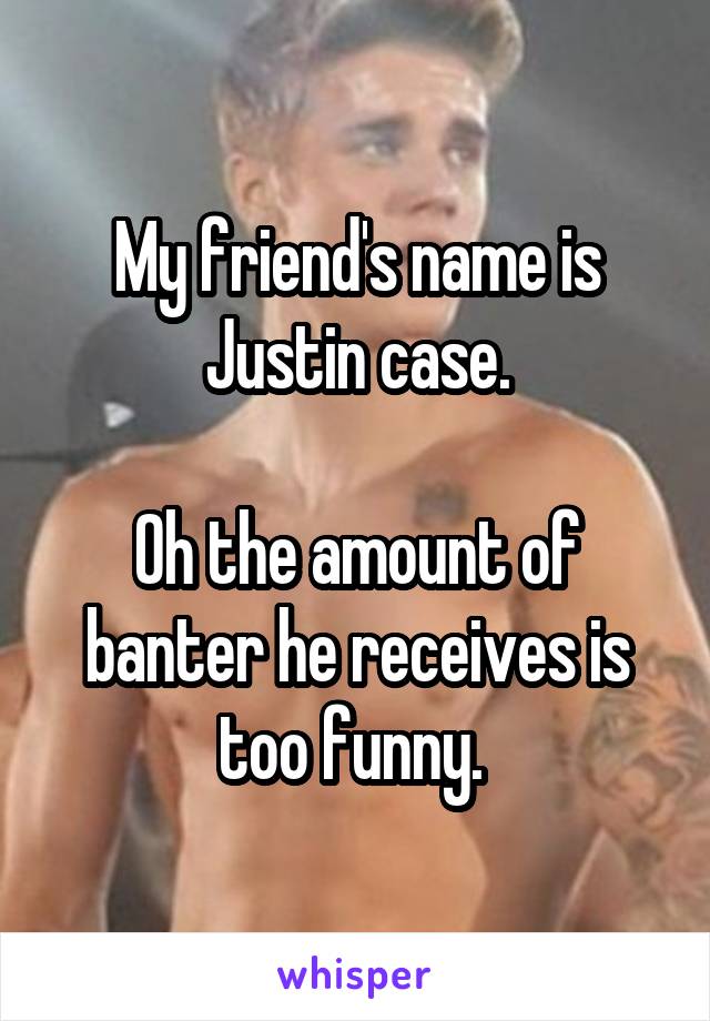 My friend's name is Justin case.

Oh the amount of banter he receives is too funny. 