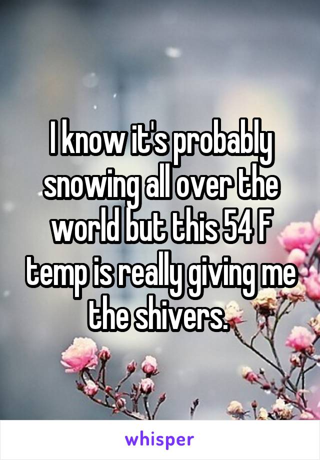 I know it's probably snowing all over the world but this 54 F temp is really giving me the shivers. 