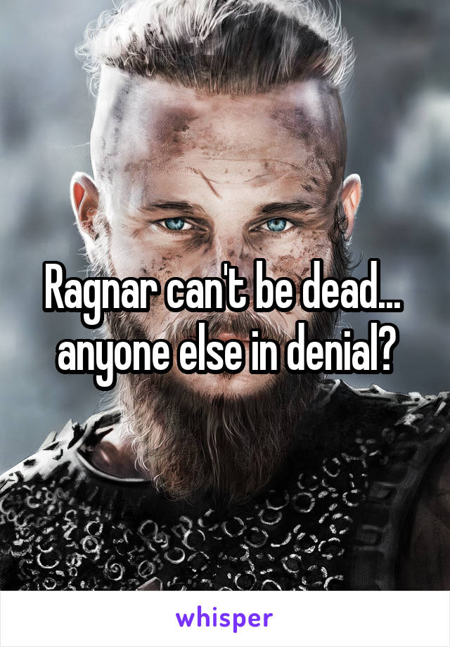 Ragnar can't be dead... 
anyone else in denial?