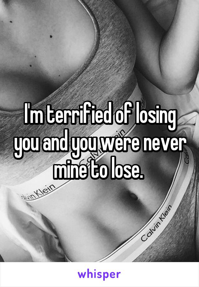 I'm terrified of losing you and you were never mine to lose. 