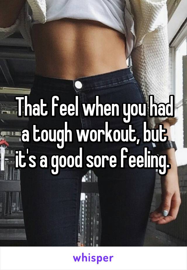 That feel when you had a tough workout, but it's a good sore feeling. 