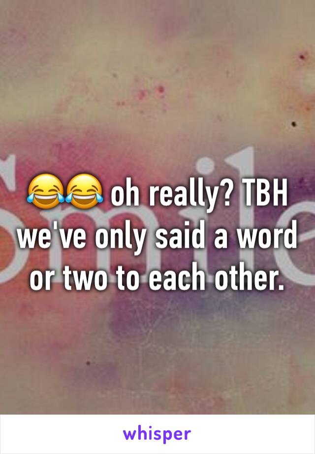 😂😂 oh really? TBH we've only said a word or two to each other.