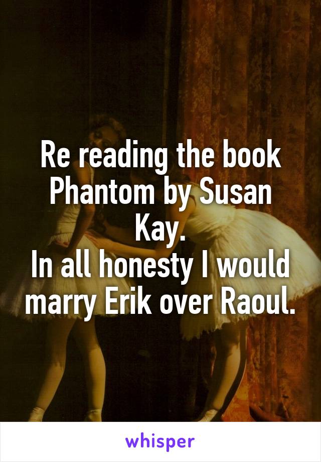 Re reading the book Phantom by Susan Kay.
In all honesty I would marry Erik over Raoul.