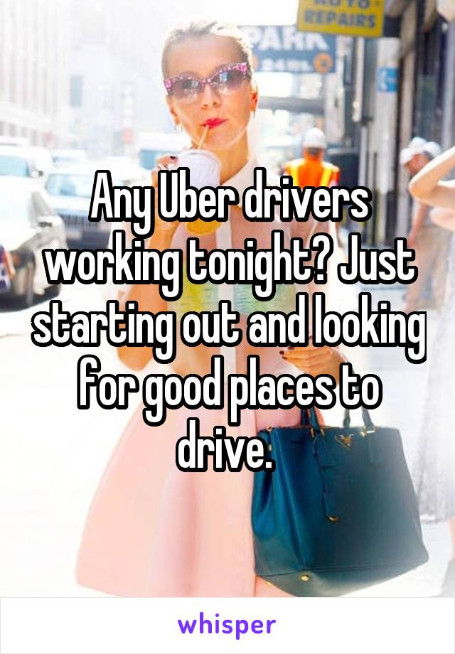 Any Uber drivers working tonight? Just starting out and looking for good places to drive. 