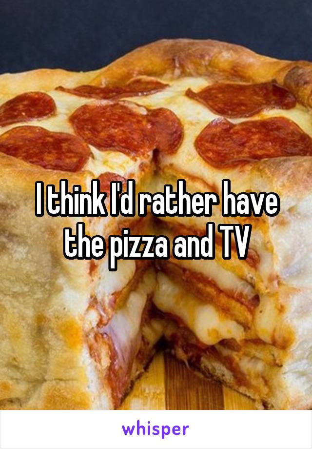 I think I'd rather have the pizza and TV