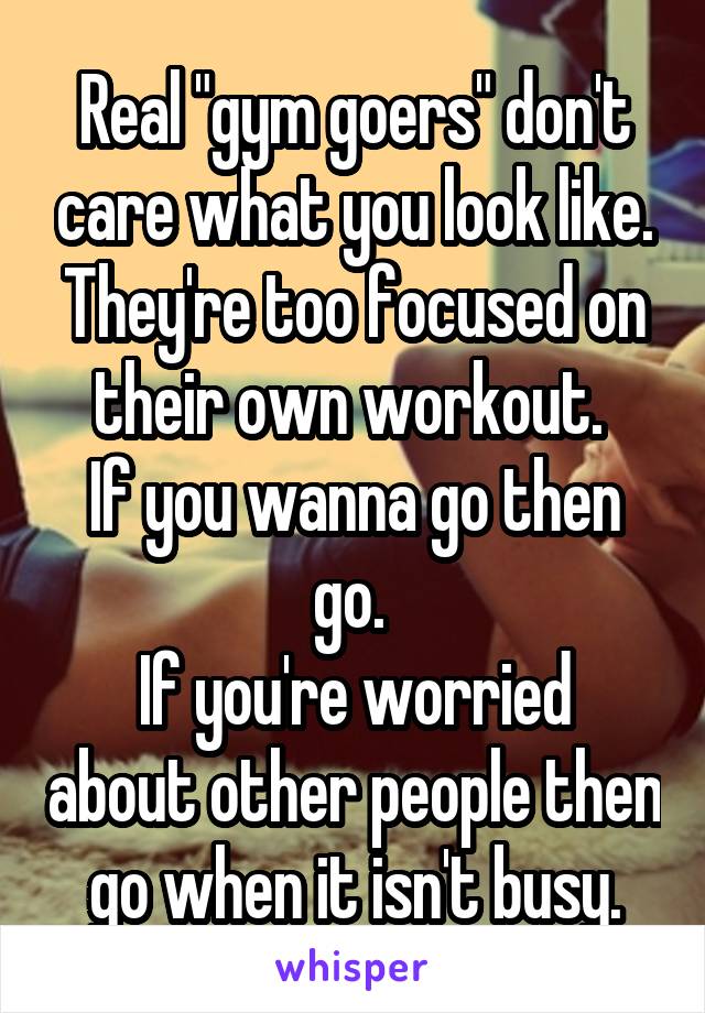 Real "gym goers" don't care what you look like. They're too focused on their own workout. 
If you wanna go then go. 
If you're worried about other people then go when it isn't busy.