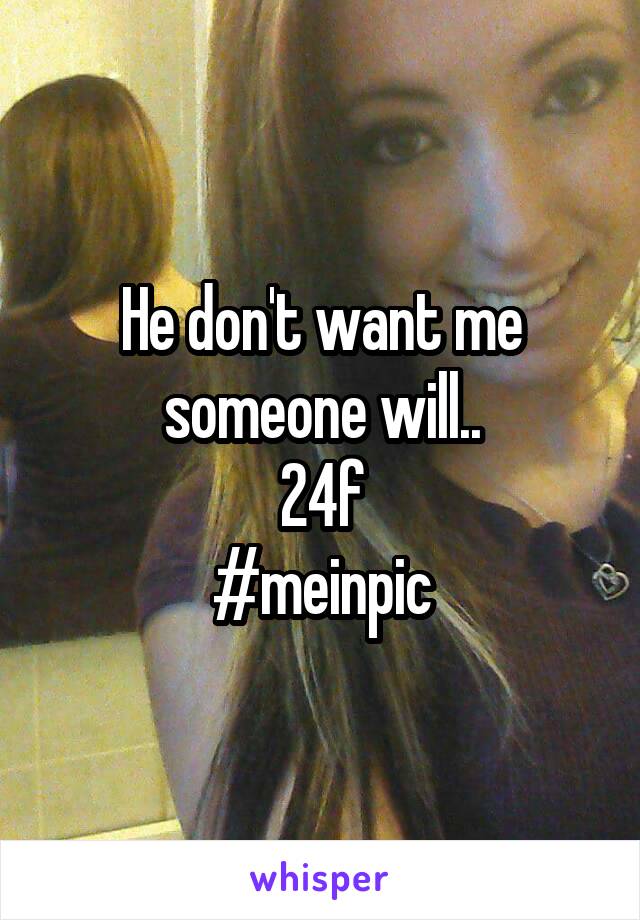 He don't want me someone will..
24f
#meinpic