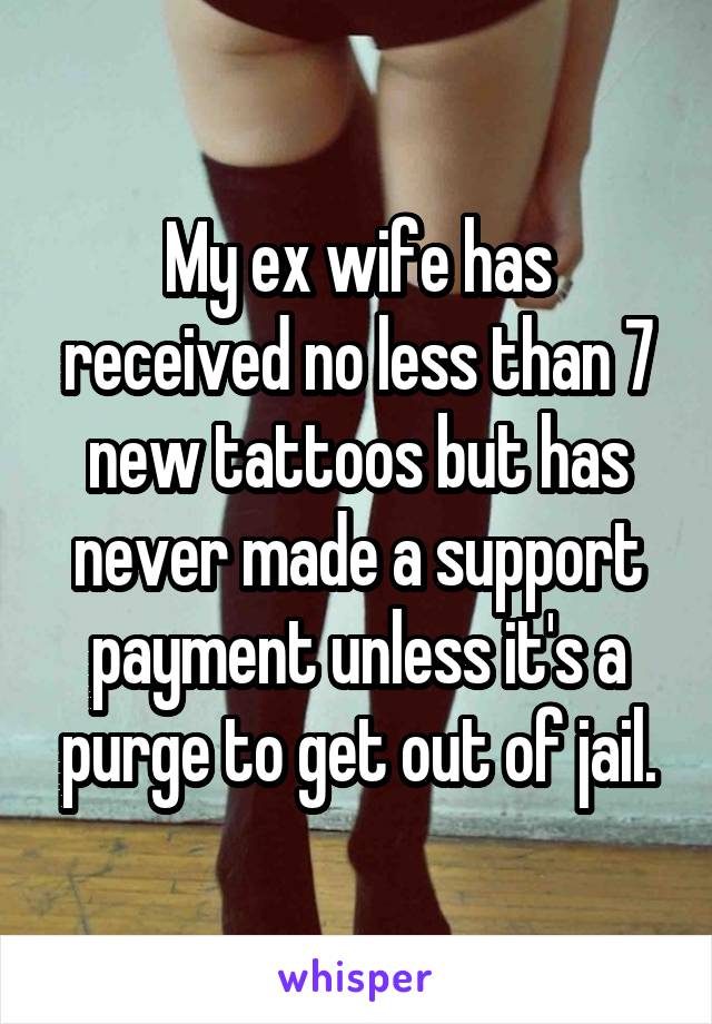 My ex wife has received no less than 7 new tattoos but has never made a support payment unless it's a purge to get out of jail.