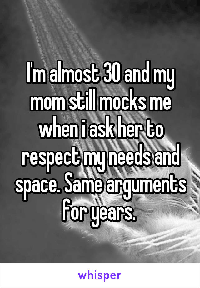 I'm almost 30 and my mom still mocks me when i ask her to respect my needs and space. Same arguments for years. 