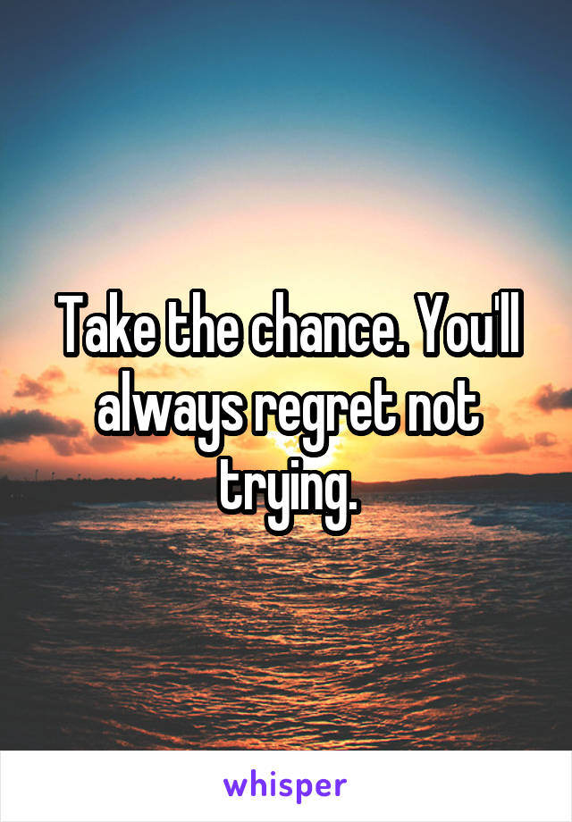 Take the chance. You'll always regret not trying.