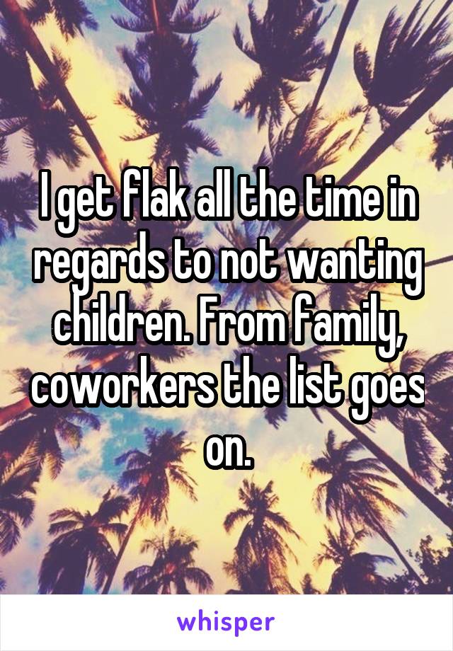 I get flak all the time in regards to not wanting children. From family, coworkers the list goes on.