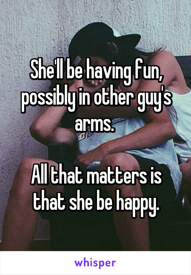 She'll be having fun, possibly in other guy's arms. 

All that matters is that she be happy.