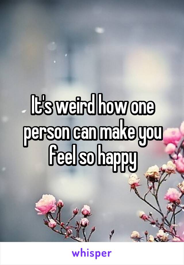 It's weird how one person can make you feel so happy