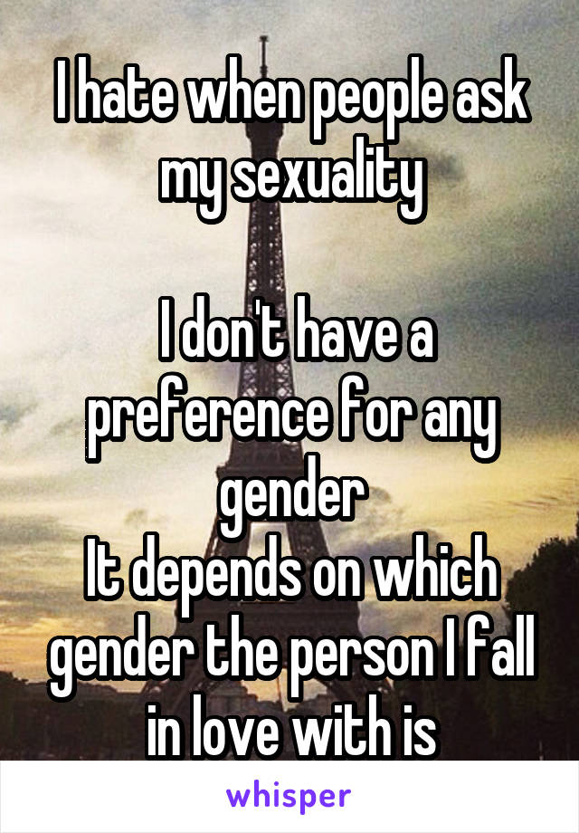 I hate when people ask my sexuality

 I don't have a preference for any gender
It depends on which gender the person I fall in love with is