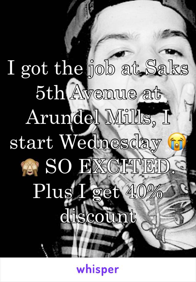 I got the job at Saks 5th Avenue at Arundel Mills, I start Wednesday 😭🙈 SO EXCITED. Plus I get 40% discount