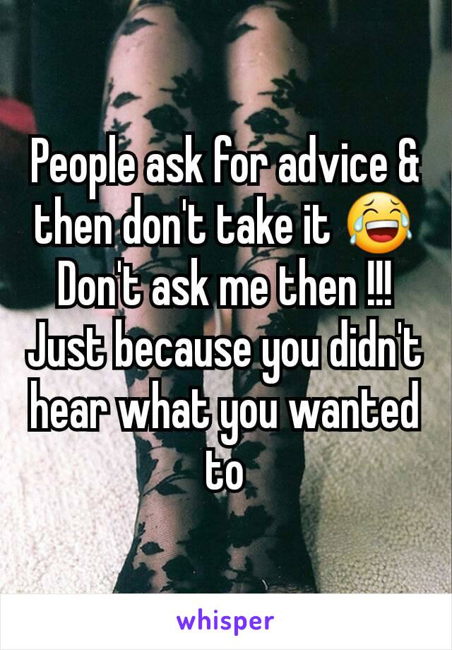 People ask for advice & then don't take it 😂
Don't ask me then !!!
Just because you didn't hear what you wanted to