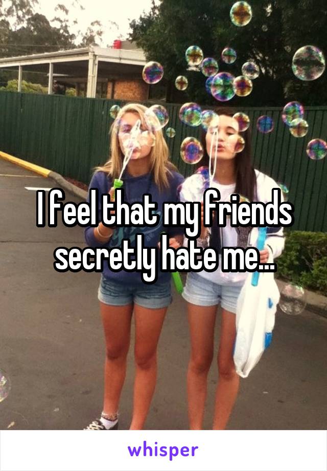 I feel that my friends secretly hate me...