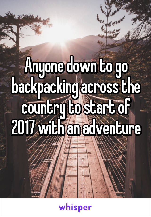 Anyone down to go backpacking across the country to start of 2017 with an adventure 