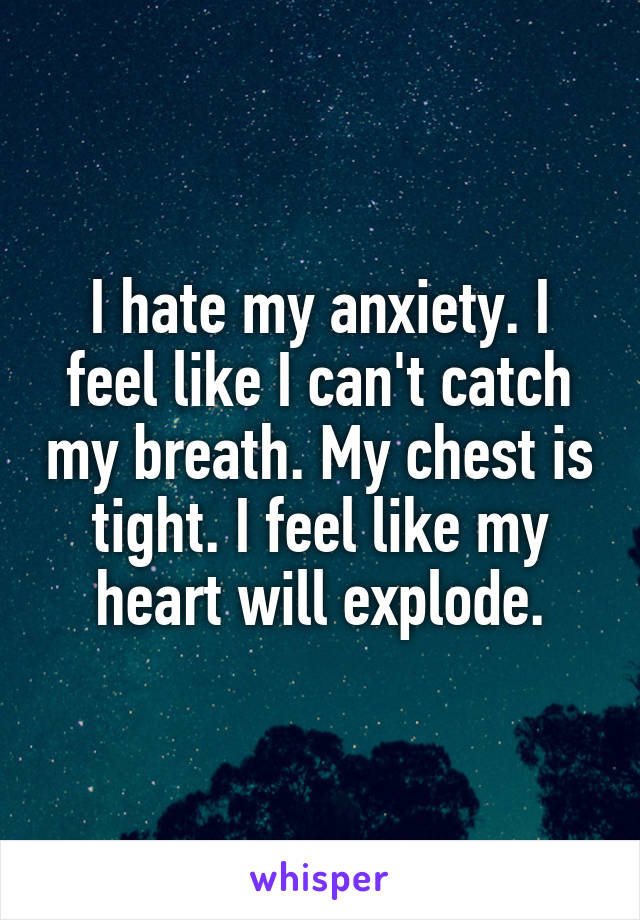 I hate my anxiety. I feel like I can't catch my breath. My chest is tight. I feel like my heart will explode.