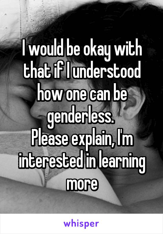 I would be okay with that if I understood how one can be genderless. 
Please explain, I'm interested in learning more