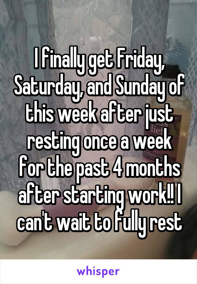 I finally get Friday, Saturday, and Sunday of this week after just resting once a week for the past 4 months after starting work!! I can't wait to fully rest