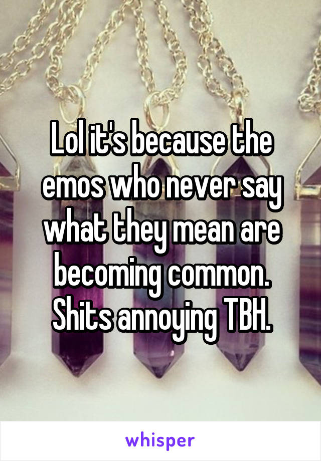 Lol it's because the emos who never say what they mean are becoming common.
Shits annoying TBH.