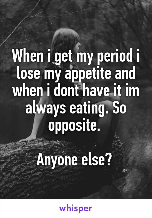 When i get my period i lose my appetite and when i dont have it im always eating. So opposite. 

Anyone else? 