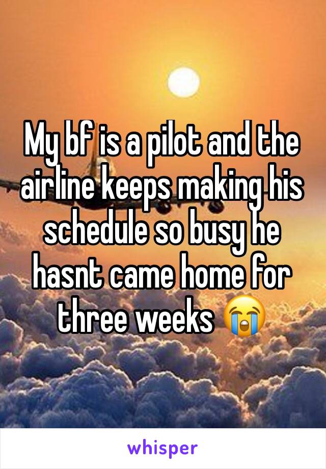 My bf is a pilot and the airline keeps making his schedule so busy he hasnt came home for three weeks 😭