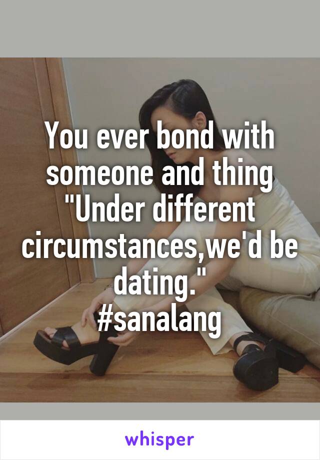 You ever bond with someone and thing "Under different circumstances,we'd be dating."
#sanalang