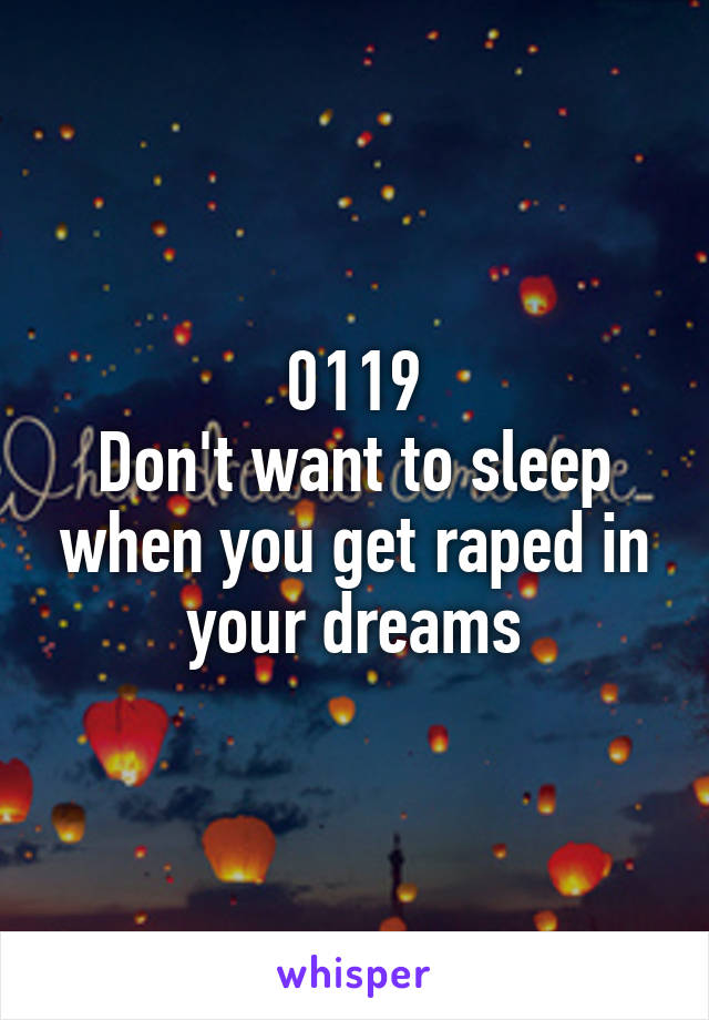 0119
Don't want to sleep when you get raped in your dreams