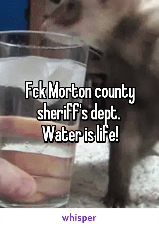 Fck Morton county sheriff's dept. 
Water is life!